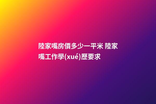 陸家嘴房價多少一平米 陸家嘴工作學(xué)歷要求